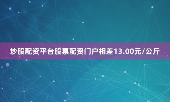 炒股配资平台股票配资门户相差13.00元/公斤