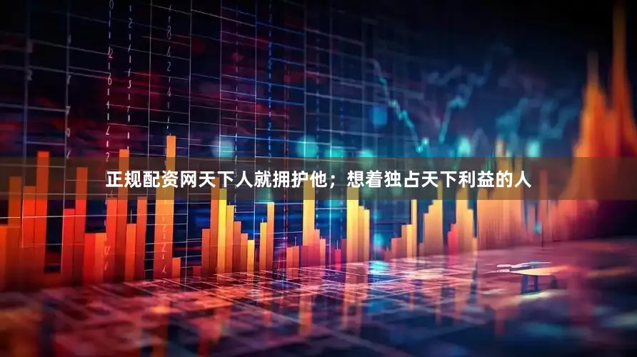 正规配资网天下人就拥护他；想着独占天下利益的人