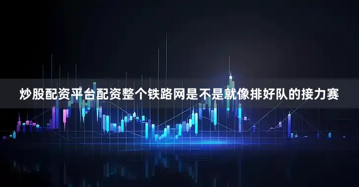 炒股配资平台配资整个铁路网是不是就像排好队的接力赛