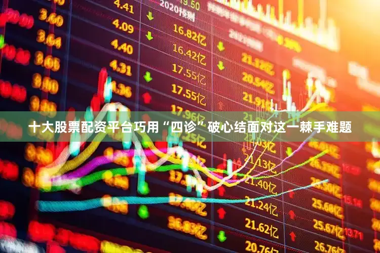 十大股票配资平台巧用“四诊”破心结面对这一棘手难题