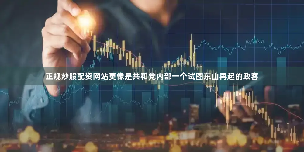 正规炒股配资网站更像是共和党内部一个试图东山再起的政客