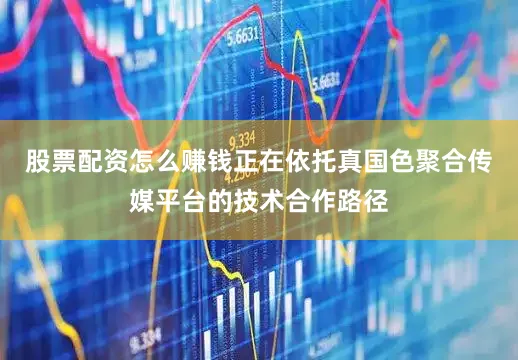 股票配资怎么赚钱正在依托真国色聚合传媒平台的技术合作路径