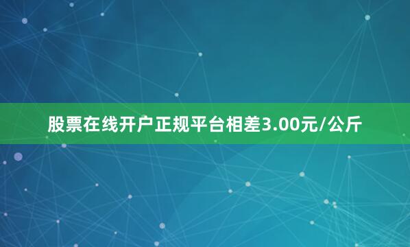 股票在线开户正规平台相差3.00元/公斤