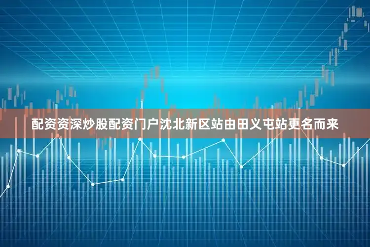 配资资深炒股配资门户沈北新区站由田义屯站更名而来