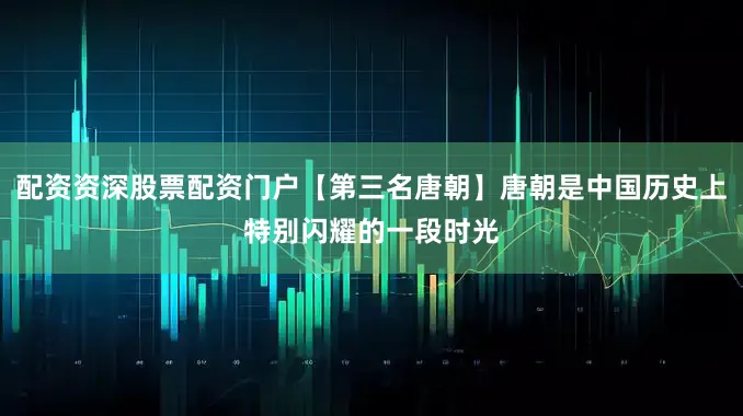 配资资深股票配资门户【第三名唐朝】唐朝是中国历史上特别闪耀的一段时光