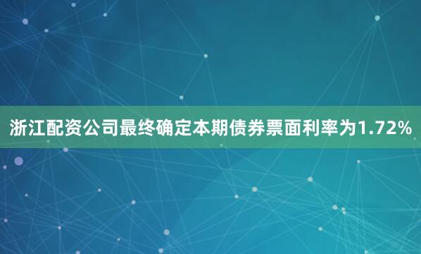 浙江配资公司最终确定本期债券票面利率为1.72%