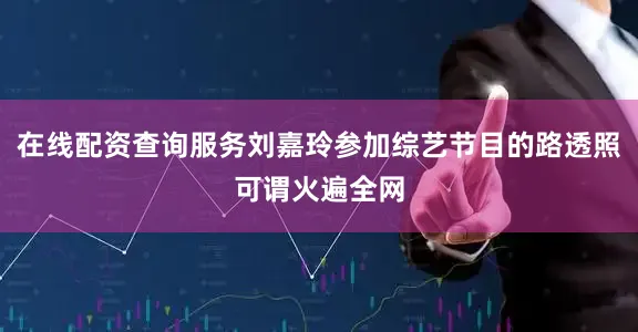 在线配资查询服务刘嘉玲参加综艺节目的路透照可谓火遍全网