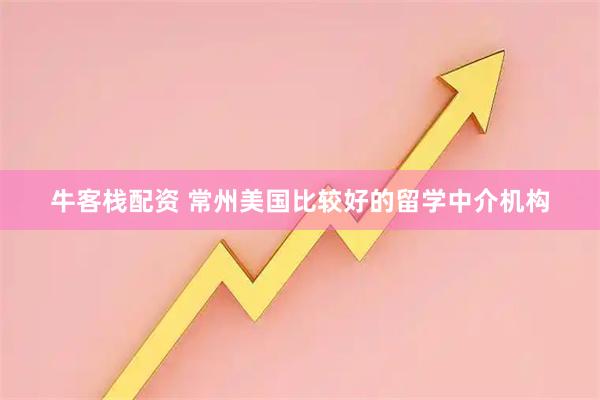 牛客栈配资 常州美国比较好的留学中介机构
