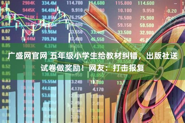 广盛网官网 五年级小学生给教材纠错，出版社送试卷做奖励！网友：打击报复