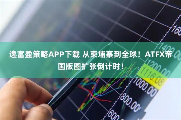 逸富盈策略APP下载 从柬埔寨到全球!ATFX帝国版图扩张倒计时!