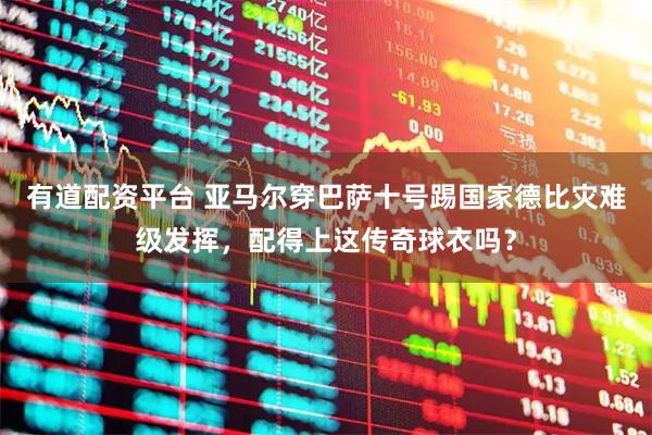 有道配资平台 亚马尔穿巴萨十号踢国家德比灾难级发挥，配得上这传奇球衣吗？