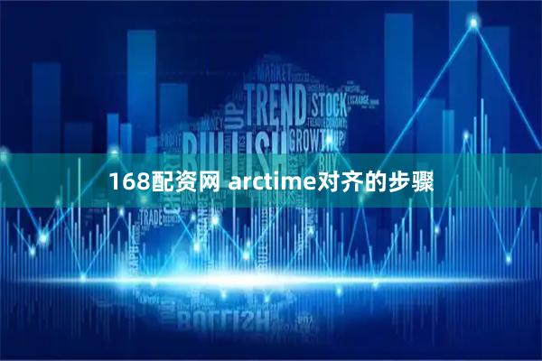 168配资网 arctime对齐的步骤