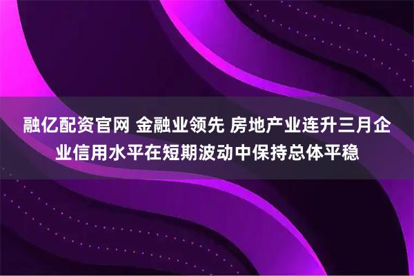融亿配资官网 金融业领先 房地产业连升三月企业信用水平在短期波动中保持总体平稳