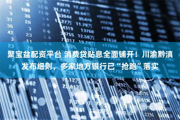 聚宝盆配资平台 消费贷贴息全面铺开！川渝黔滇发布细则，多家地方银行已“抢跑”落实