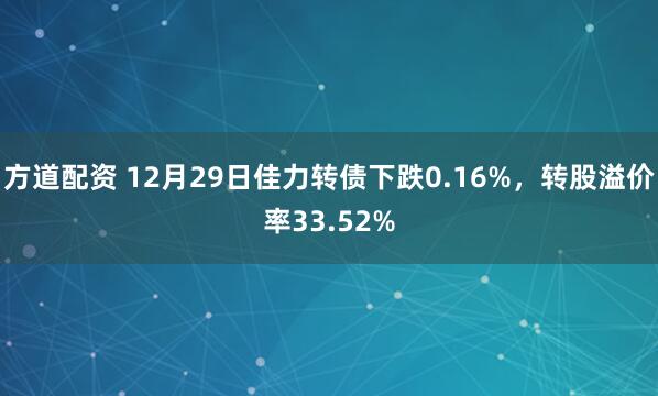方道配资 12月29日佳力转债下跌0.16%,转股溢价率33.52%