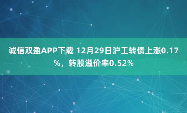 诚信双盈APP下载 12月29日沪工转债上涨0.17%,转股溢价率0.52%