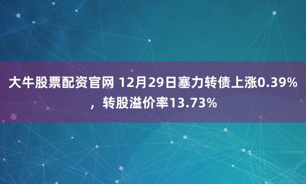 大牛股票配资官网 12月29日塞力转债上涨0.39%,转股溢价率13.73%