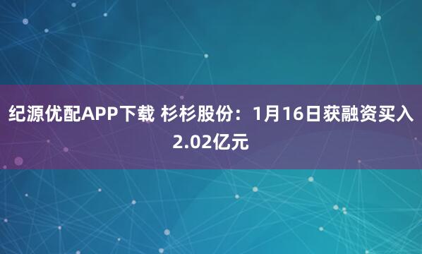 纪源优配APP下载 杉杉股份：1月16日获融资买入2.02亿元