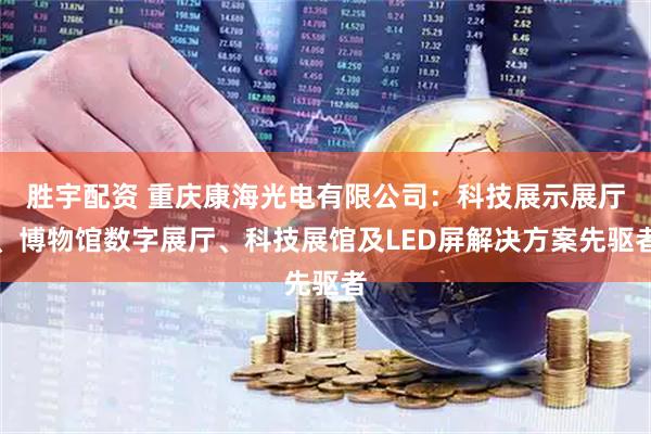 胜宇配资 重庆康海光电有限公司：科技展示展厅、博物馆数字展厅、科技展馆及LED屏解决方案先驱者