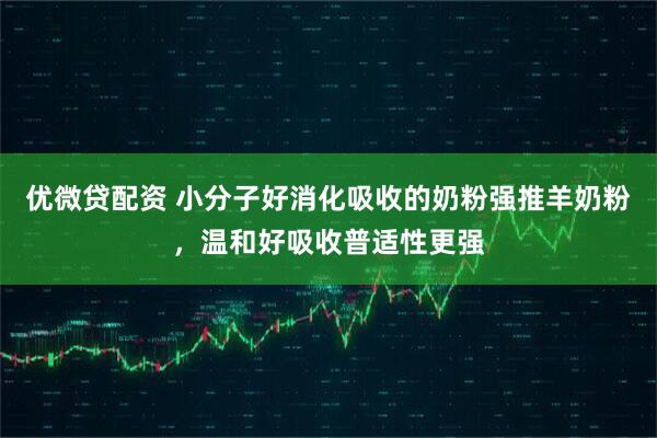 优微贷配资 小分子好消化吸收的奶粉强推羊奶粉，温和好吸收普适性更强