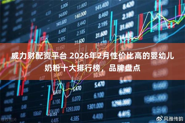 威力财配资平台 2026年2月性价比高的婴幼儿奶粉十大排行榜，品牌盘点