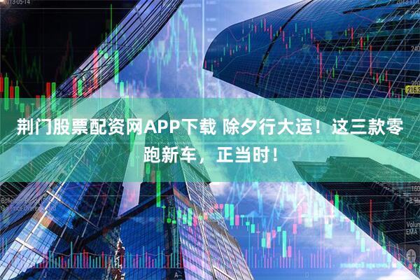 荆门股票配资网APP下载 除夕行大运！这三款零跑新车，正当时！