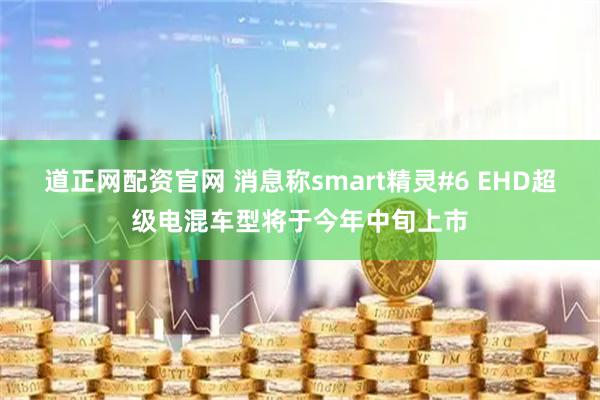 道正网配资官网 消息称smart精灵#6 EHD超级电混车型将于今年中旬上市
