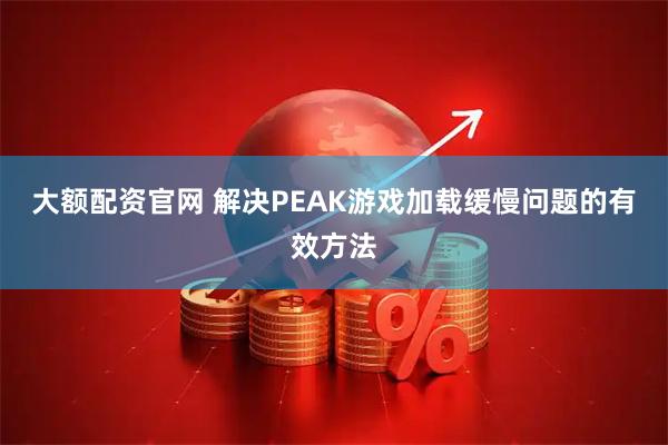 大额配资官网 解决PEAK游戏加载缓慢问题的有效方法