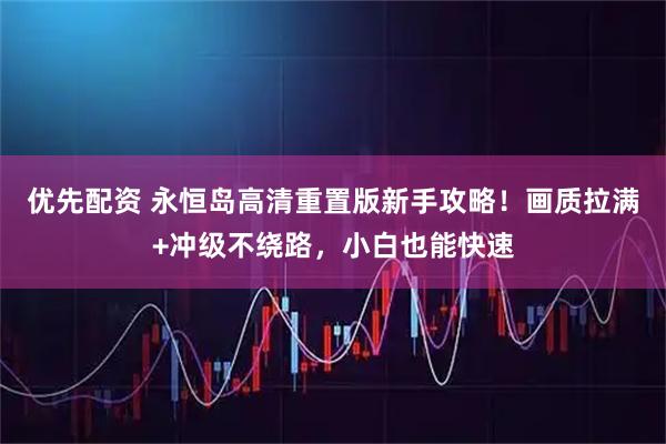 优先配资 永恒岛高清重置版新手攻略！画质拉满+冲级不绕路，小白也能快速