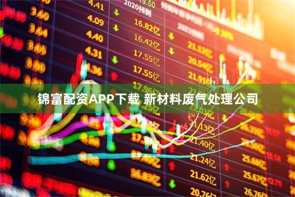 锦富配资APP下载 新材料废气处理公司