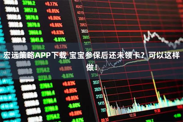 宏远策略APP下载 宝宝参保后还未领卡？可以这样做！