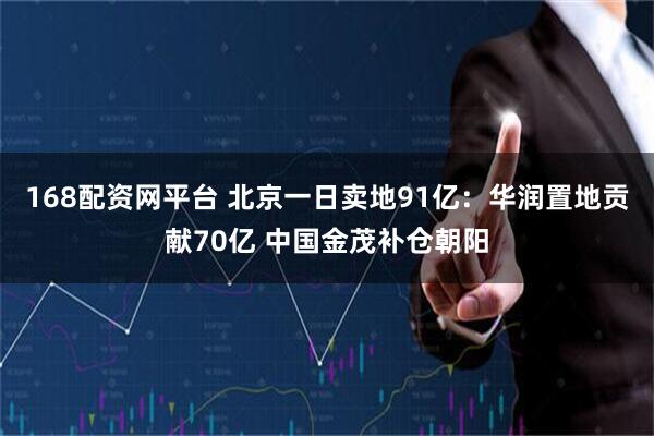 168配资网平台 北京一日卖地91亿：华润置地贡献70亿 中国金茂补仓朝阳