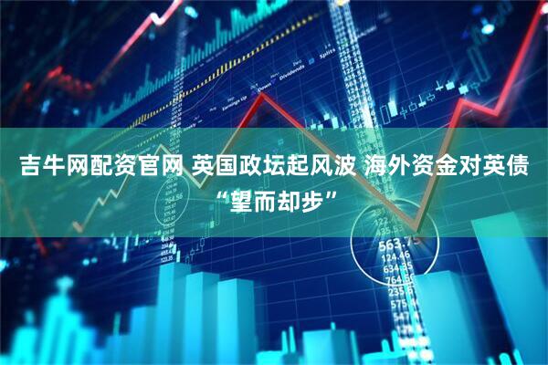 吉牛网配资官网 英国政坛起风波 海外资金对英债“望而却步”