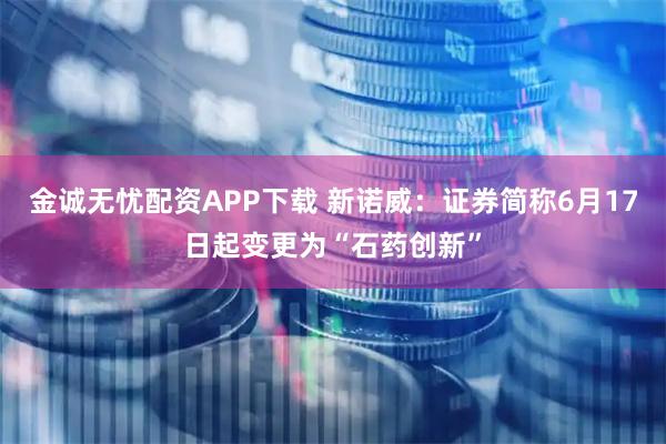 金诚无忧配资APP下载 新诺威:证券简称6月17日起变更为“石药创新”
