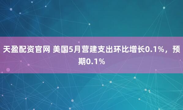 天盈配资官网 美国5月营建支出环比增长0.1%，预期0.1%