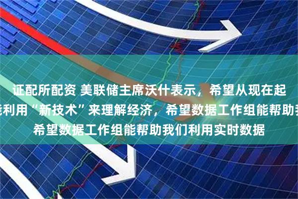 证配所配资 美联储主席沃什表示，希望从现在起9到12个月后，能利用“新技术”来理解经济，希望数据工作组能帮助我们利用实时数据