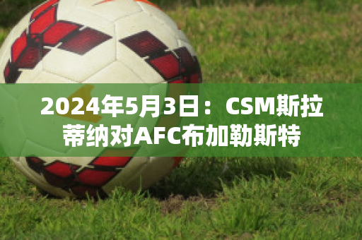 2024年5月3日：CSM斯拉蒂纳对AFC布加勒斯特