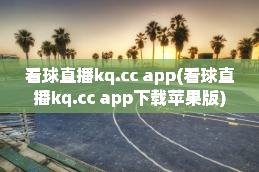 看球直播kq.cc app(看球直播kq.cc app下载苹果版)