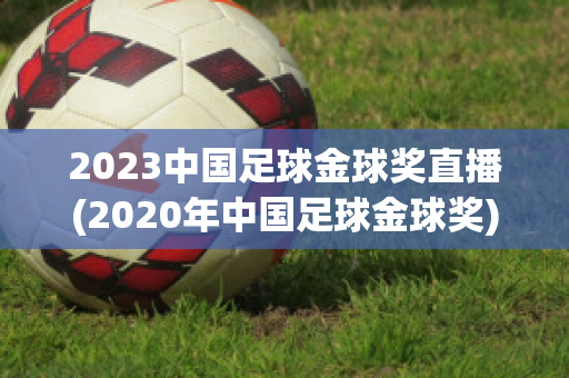2023中国足球金球奖直播(2020年中国足球金球奖)